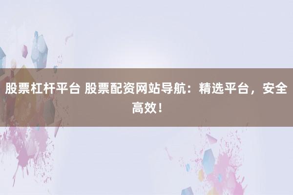 股票杠杆平台 股票配资网站导航：精选平台，安全高效！