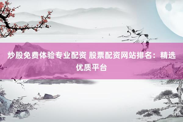 炒股免费体验专业配资 股票配资网站排名：精选优质平台
