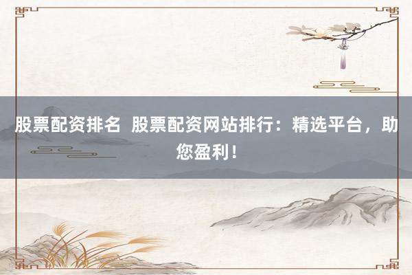 股票配资排名 股票配资网站排行:精选平台,助您盈利!
