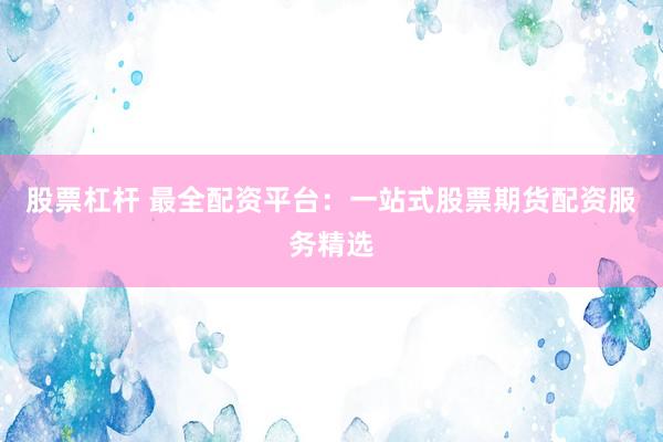股票杠杆 最全配资平台:一站式股票期货配资服务精选