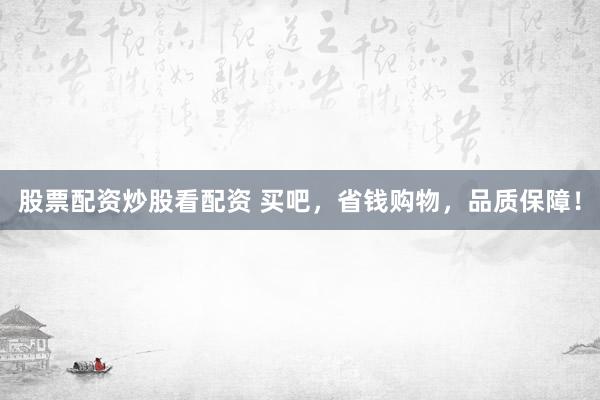 股票配资炒股看配资 买吧，省钱购物，品质保障！
