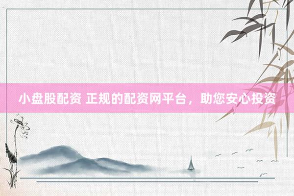 小盘股配资 正规的配资网平台，助您安心投资