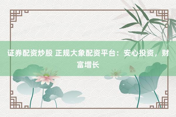 证券配资炒股 正规大象配资平台：安心投资，财富增长