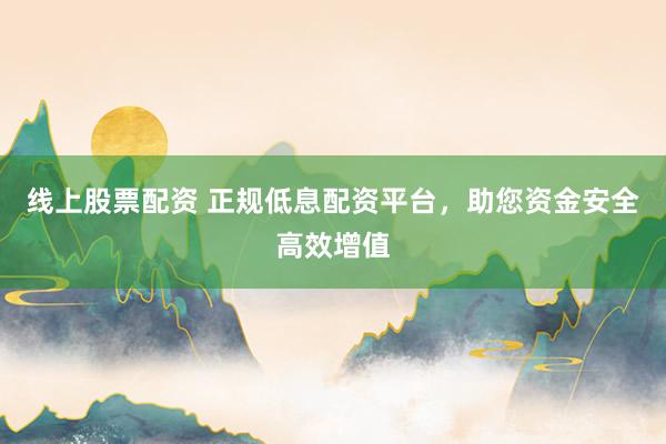 线上股票配资 正规低息配资平台，助您资金安全高效增值