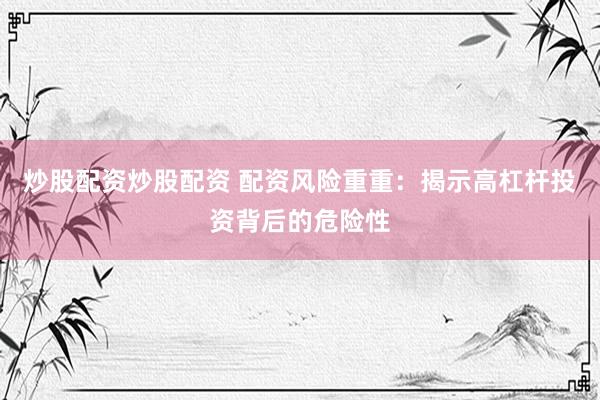 炒股配资炒股配资 配资风险重重:揭示高杠杆投资背后的危险性