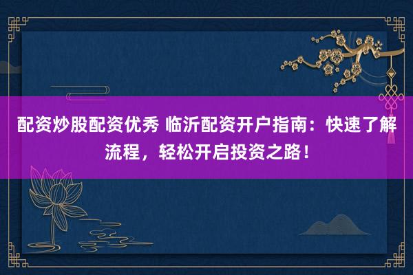 配资炒股配资优秀 临沂配资开户指南:快速了解流程,轻松开启投资之路!