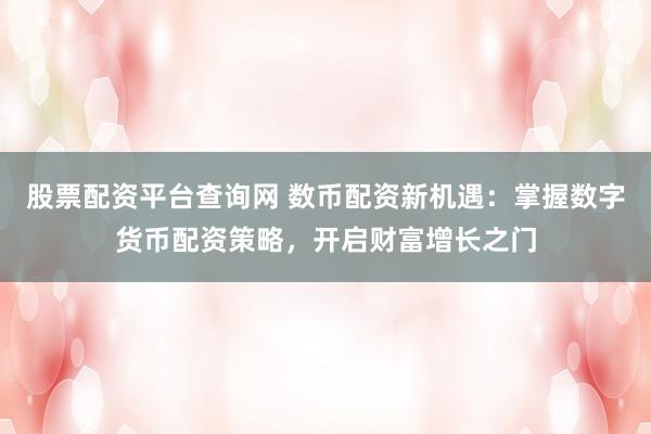 股票配资平台查询网 数币配资新机遇:掌握数字货币配资策略,开启财富增长之门