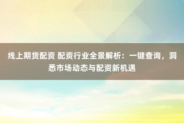 线上期货配资 配资行业全景解析:一键查询,洞悉市场动态与配资新机遇