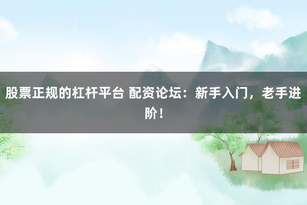 股票正规的杠杆平台 配资论坛：新手入门，老手进阶！