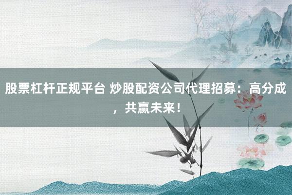 股票杠杆正规平台 炒股配资公司代理招募：高分成，共赢未来！