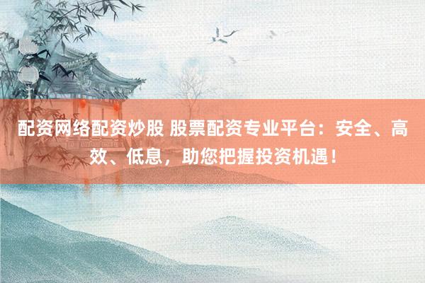 配资网络配资炒股 股票配资专业平台：安全、高效、低息，助您把握投资机遇！