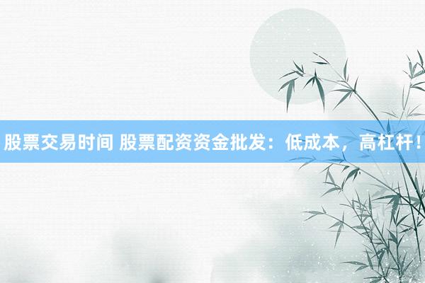股票交易时间 股票配资资金批发：低成本，高杠杆！
