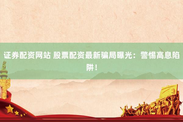 证券配资网站 股票配资最新骗局曝光：警惕高息陷阱！