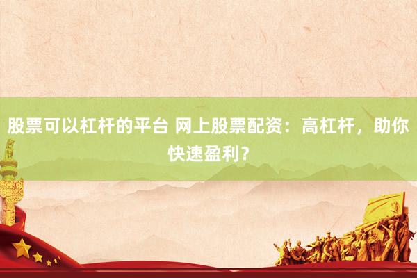 股票可以杠杆的平台 网上股票配资：高杠杆，助你快速盈利？