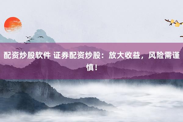 配资炒股软件 证券配资炒股：放大收益，风险需谨慎！