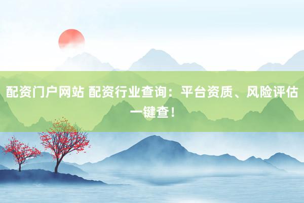配资门户网站 配资行业查询：平台资质、风险评估一键查！