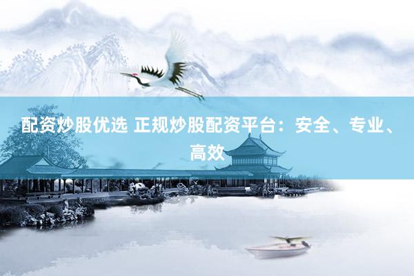 配资炒股优选 正规炒股配资平台：安全、专业、高效