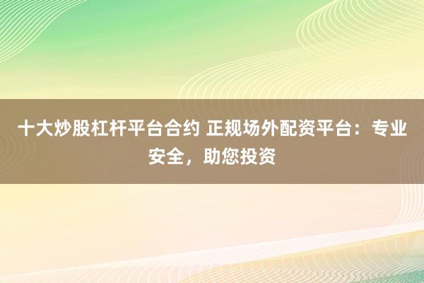 十大炒股杠杆平台合约 正规场外配资平台：专业安全，助您投资