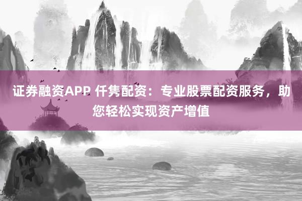 证券融资APP 仟隽配资：专业股票配资服务，助您轻松实现资产增值