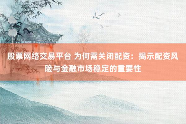 股票网络交易平台 为何需关闭配资：揭示配资风险与金融市场稳定的重要性