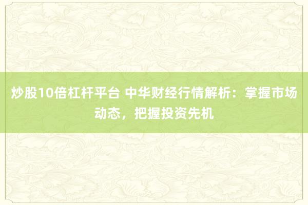 炒股10倍杠杆平台 中华财经行情解析：掌握市场动态，把握投资先机