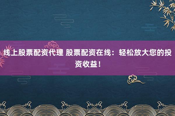 线上股票配资代理 股票配资在线：轻松放大您的投资收益！