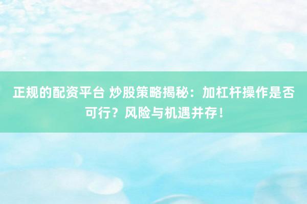 正规的配资平台 炒股策略揭秘：加杠杆操作是否可行？风险与机遇并存！
