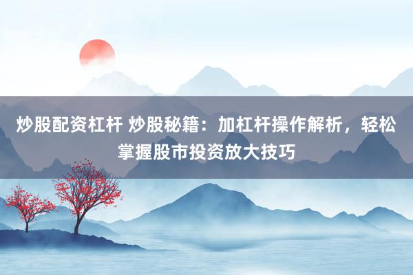 炒股配资杠杆 炒股秘籍：加杠杆操作解析，轻松掌握股市投资放大技巧