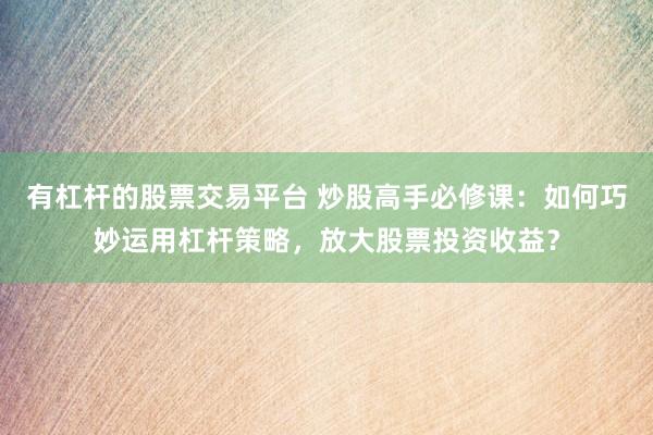 有杠杆的股票交易平台 炒股高手必修课：如何巧妙运用杠杆策略，放大股票投资收益？