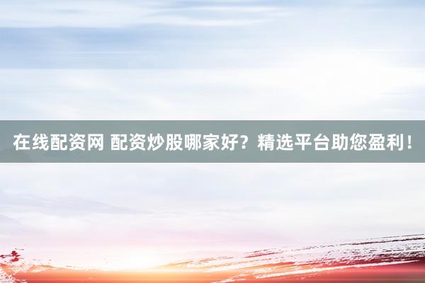 在线配资网 配资炒股哪家好？精选平台助您盈利！