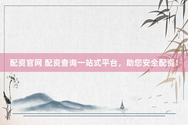 配资官网 配资查询一站式平台，助您安全配资！