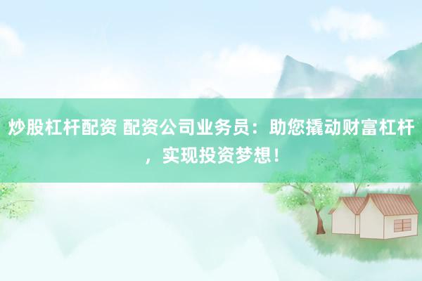 炒股杠杆配资 配资公司业务员:助您撬动财富杠杆,实现投资梦想!