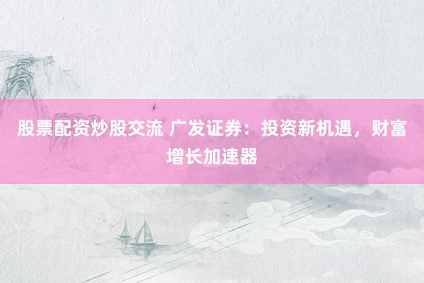 股票配资炒股交流 广发证券：投资新机遇，财富增长加速器