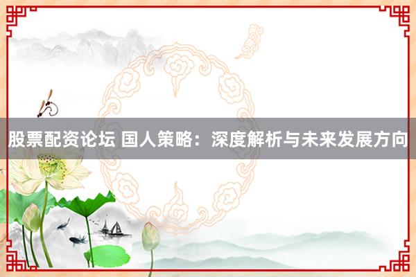 股票配资论坛 国人策略:深度解析与未来发展方向