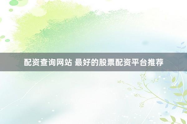 配资查询网站 最好的股票配资平台推荐
