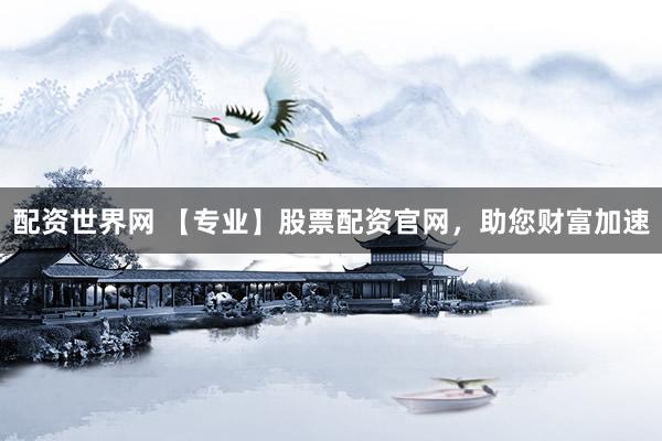 配资世界网 【专业】股票配资官网，助您财富加速