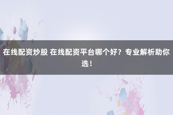 在线配资炒股 在线配资平台哪个好？专业解析助你选！