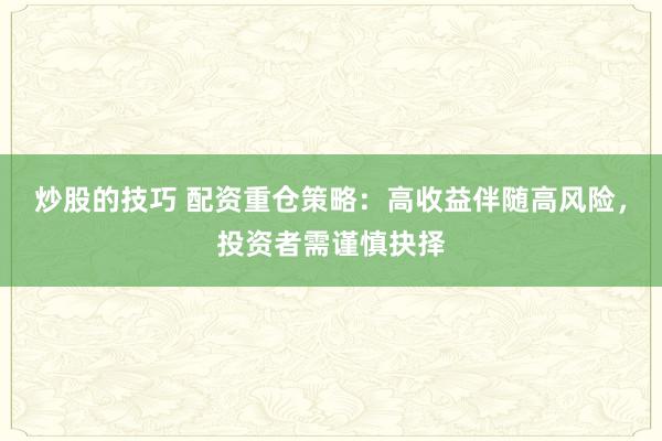 炒股的技巧 配资重仓策略:高收益伴随高风险,投资者需谨慎抉择