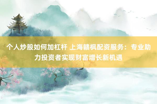 个人炒股如何加杠杆 上海赣枫配资服务：专业助力投资者实现财富增长新机遇
