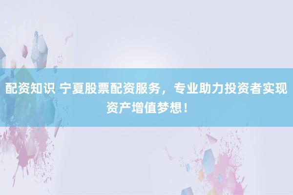 配资知识 宁夏股票配资服务，专业助力投资者实现资产增值梦想！