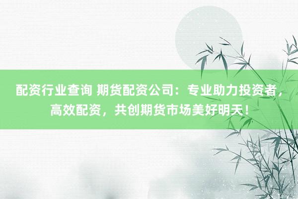 配资行业查询 期货配资公司：专业助力投资者，高效配资，共创期货市场美好明天！