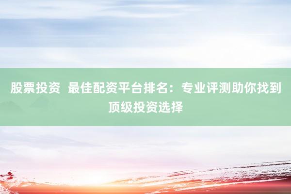 股票投资  最佳配资平台排名：专业评测助你找到顶级投资选择