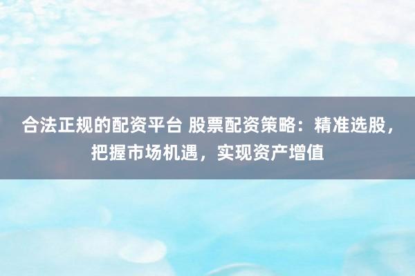 合法正规的配资平台 股票配资策略：精准选股，把握市场机遇，实现资产增值