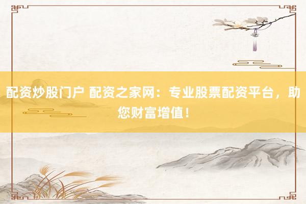 配资炒股门户 配资之家网：专业股票配资平台，助您财富增值！