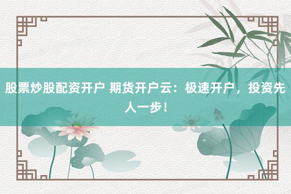 股票炒股配资开户 期货开户云：极速开户，投资先人一步！