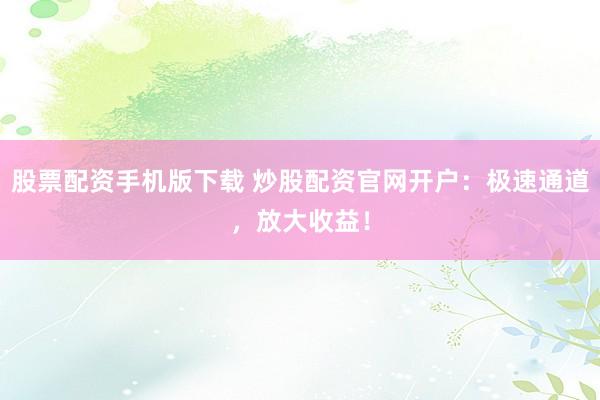 股票配资手机版下载 炒股配资官网开户:极速通道,放大收益!