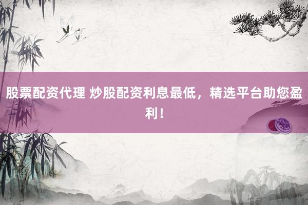 股票配资代理 炒股配资利息最低，精选平台助您盈利！