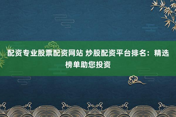 配资专业股票配资网站 炒股配资平台排名:精选榜单助您投资