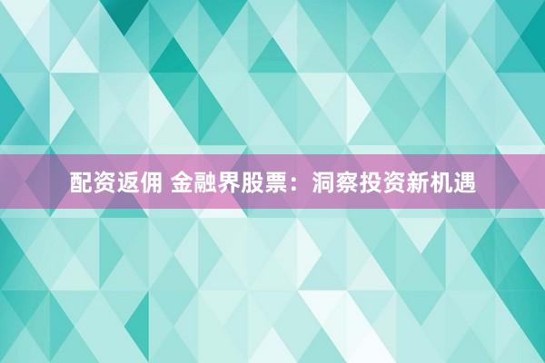 配资返佣 金融界股票：洞察投资新机遇
