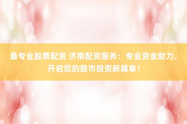 最专业股票配资 济南配资服务：专业资金助力，开启您的股市投资新篇章！